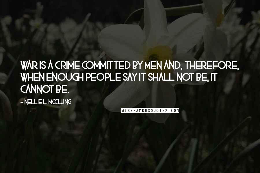 Nellie L. McClung quotes: War is a crime committed by men and, therefore, when enough people say it shall not be, it cannot be.