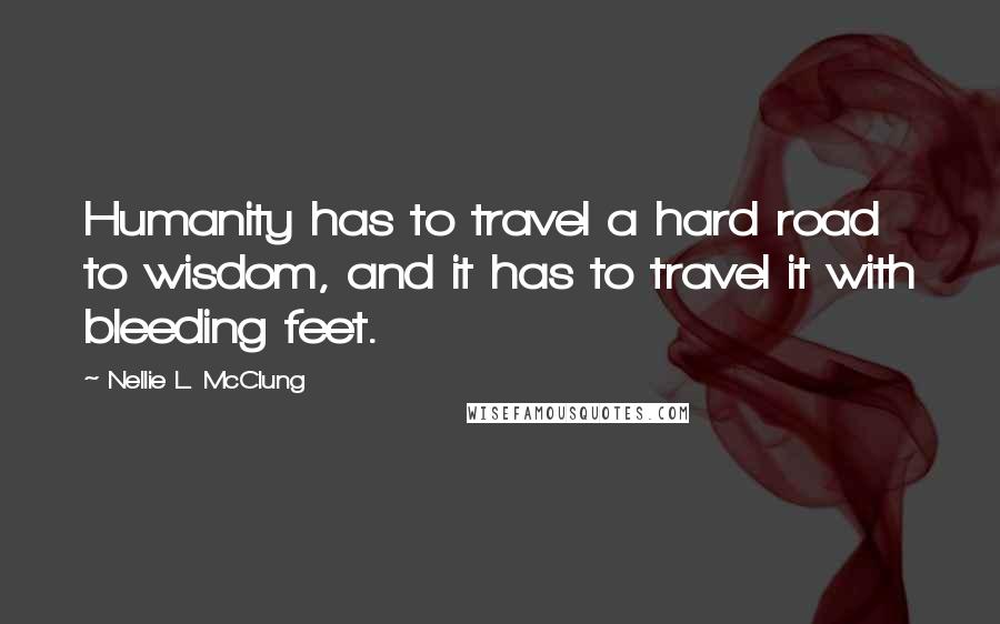 Nellie L. McClung quotes: Humanity has to travel a hard road to wisdom, and it has to travel it with bleeding feet.