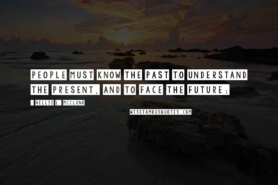 Nellie L. McClung quotes: People must know the past to understand the present, and to face the future;