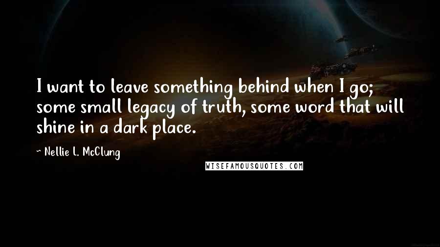 Nellie L. McClung quotes: I want to leave something behind when I go; some small legacy of truth, some word that will shine in a dark place.