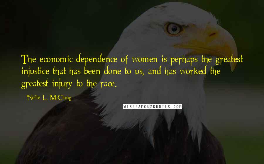 Nellie L. McClung quotes: The economic dependence of women is perhaps the greatest injustice that has been done to us, and has worked the greatest injury to the race.