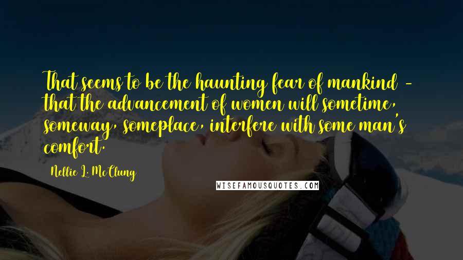 Nellie L. McClung quotes: That seems to be the haunting fear of mankind - that the advancement of women will sometime, someway, someplace, interfere with some man's comfort.