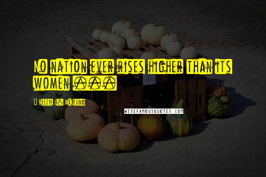 Nellie L. McClung quotes: No nation ever rises higher than its women ...
