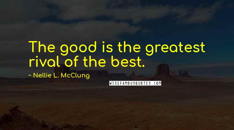 Nellie L. McClung quotes: The good is the greatest rival of the best.
