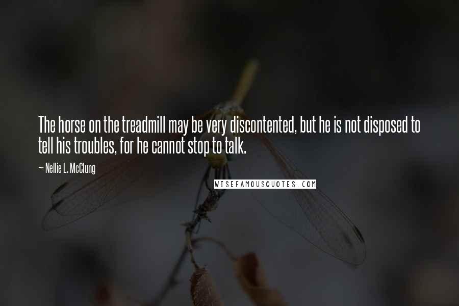 Nellie L. McClung quotes: The horse on the treadmill may be very discontented, but he is not disposed to tell his troubles, for he cannot stop to talk.