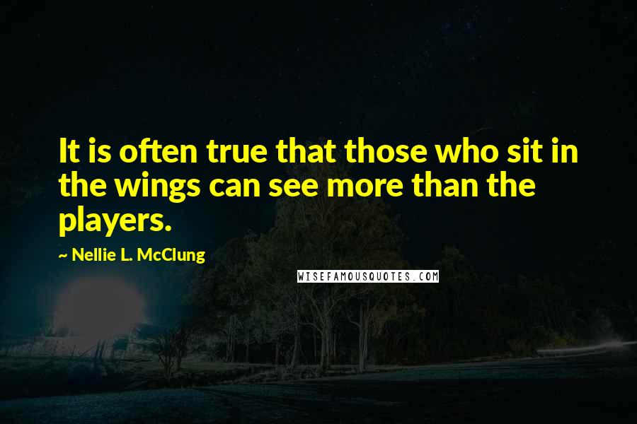 Nellie L. McClung quotes: It is often true that those who sit in the wings can see more than the players.