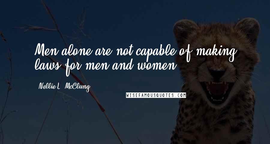 Nellie L. McClung quotes: Men alone are not capable of making laws for men and women.