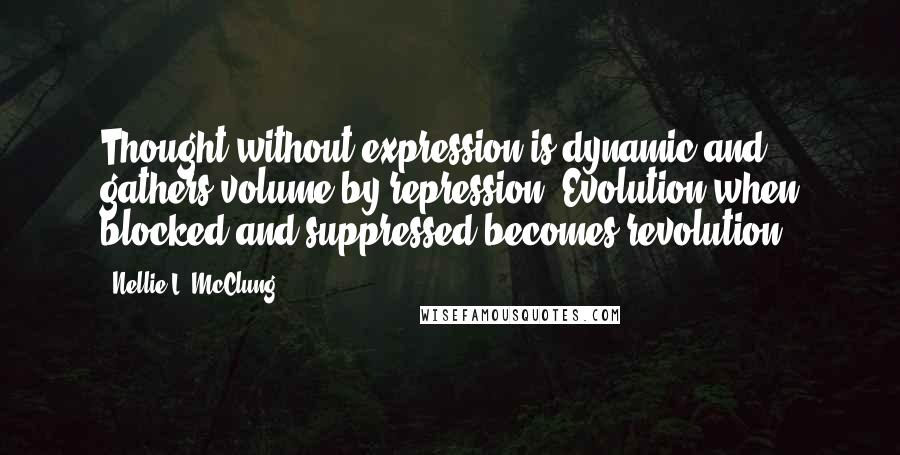 Nellie L. McClung quotes: Thought without expression is dynamic and gathers volume by repression. Evolution when blocked and suppressed becomes revolution. Nellie L. McClung quotes: Thought without expression is dynamic and gathers volume by repression. Evolution when blocked and suppressed becomes revolution.