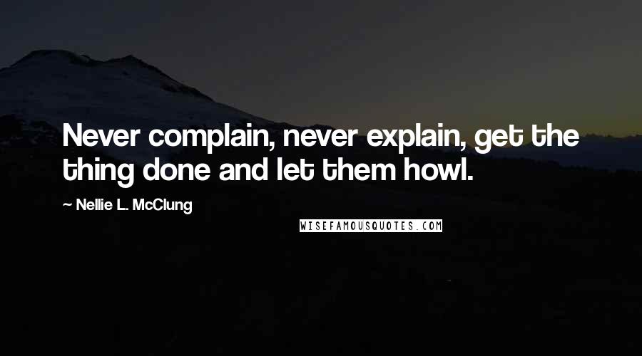 Nellie L. McClung quotes: Never complain, never explain, get the thing done and let them howl.