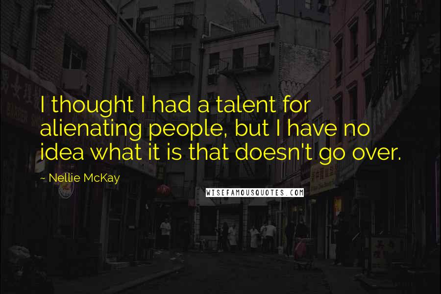 Nellie McKay quotes: I thought I had a talent for alienating people, but I have no idea what it is that doesn't go over.