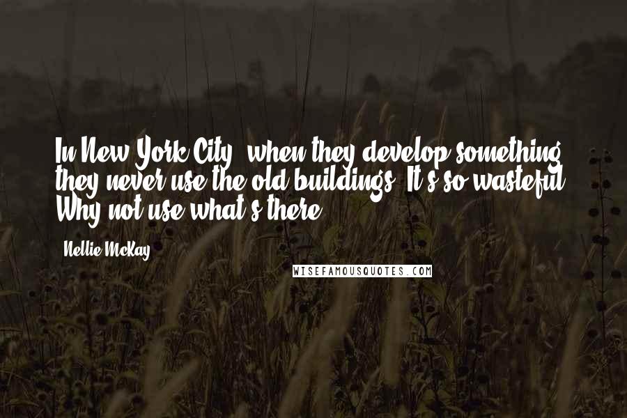 Nellie McKay quotes: In New York City, when they develop something, they never use the old buildings. It's so wasteful. Why not use what's there?