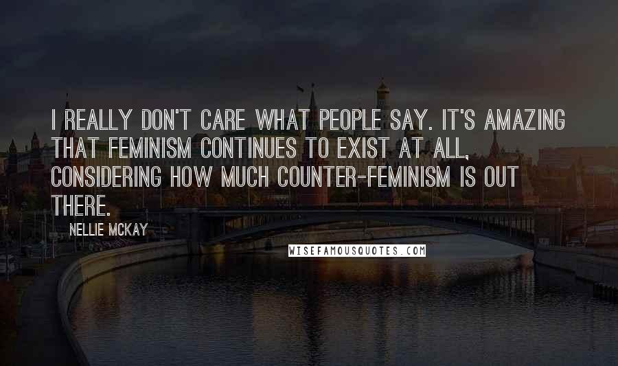 Nellie McKay quotes: I really don't care what people say. It's amazing that feminism continues to exist at all, considering how much counter-feminism is out there.