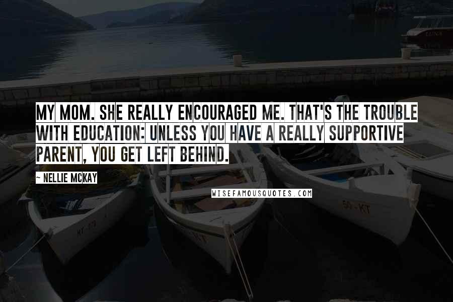 Nellie McKay quotes: My mom. She really encouraged me. That's the trouble with education: Unless you have a really supportive parent, you get left behind.