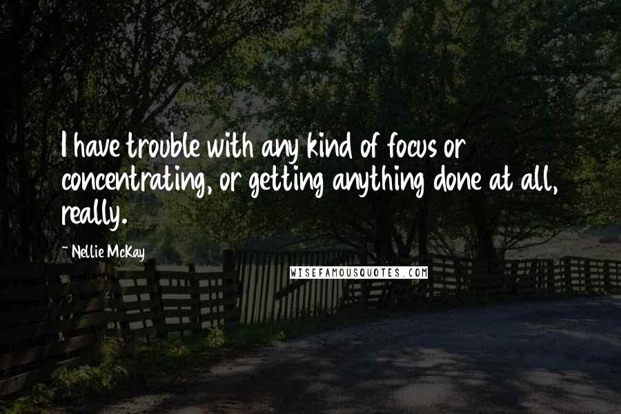 Nellie McKay quotes: I have trouble with any kind of focus or concentrating, or getting anything done at all, really.