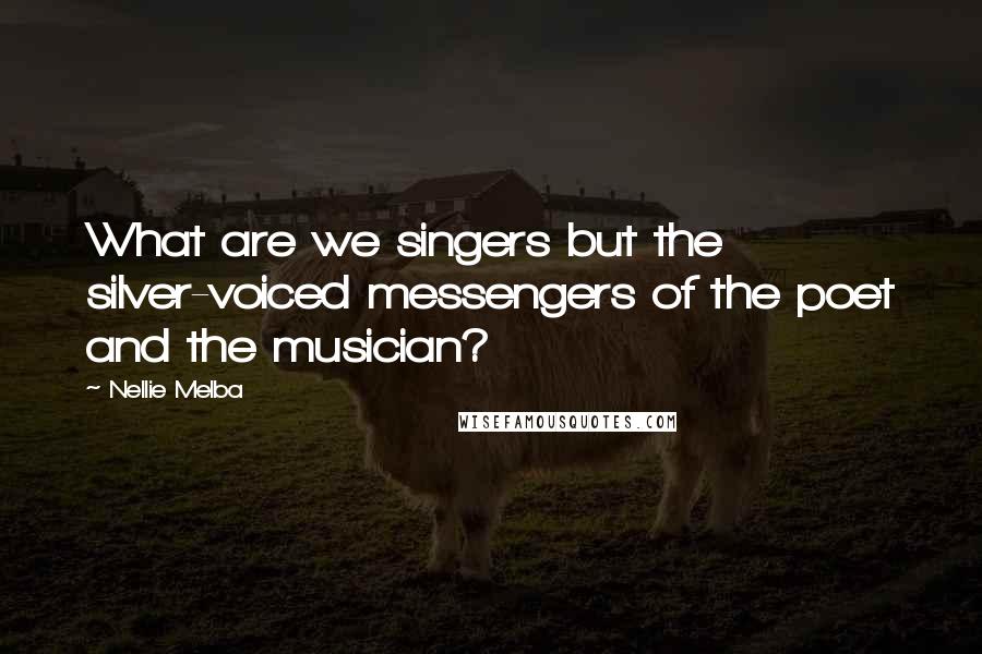 Nellie Melba quotes: What are we singers but the silver-voiced messengers of the poet and the musician?