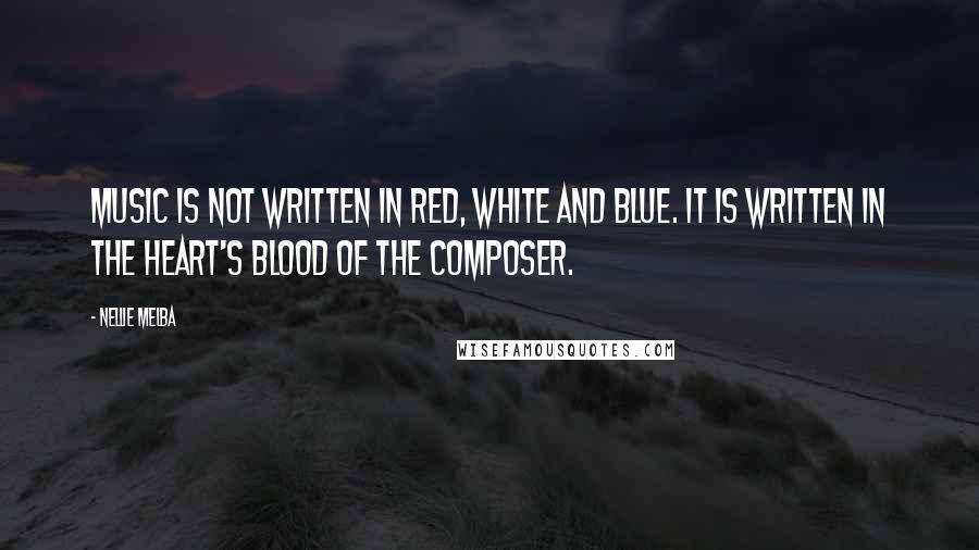 Nellie Melba quotes: Music is not written in red, white and blue. It is written in the heart's blood of the composer.