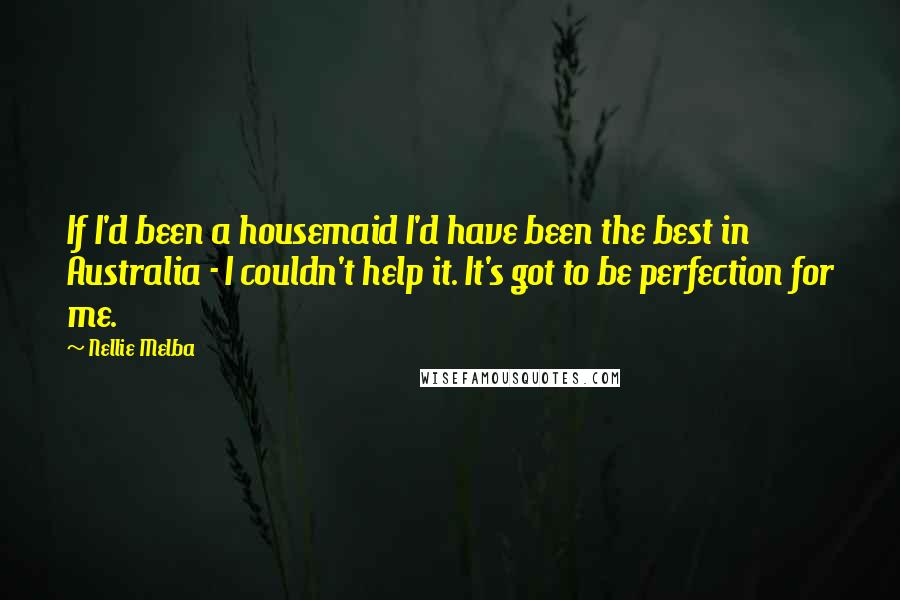 Nellie Melba quotes: If I'd been a housemaid I'd have been the best in Australia - I couldn't help it. It's got to be perfection for me. Nellie Melba quotes: If I'd been a housemaid I'd have been the best in Australia - I couldn't help it. It's got to be perfection for me.