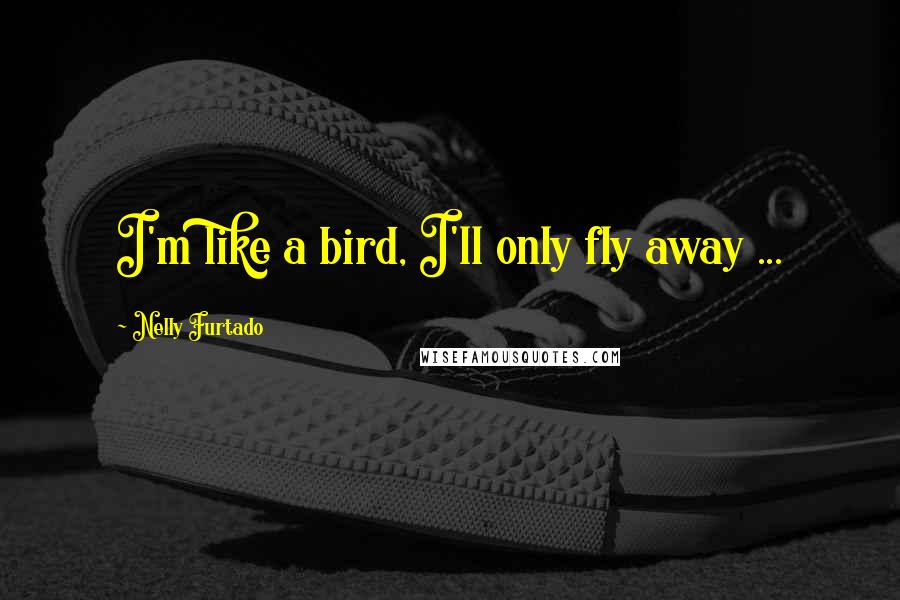 Nelly Furtado quotes: I'm like a bird, I'll only fly away ...