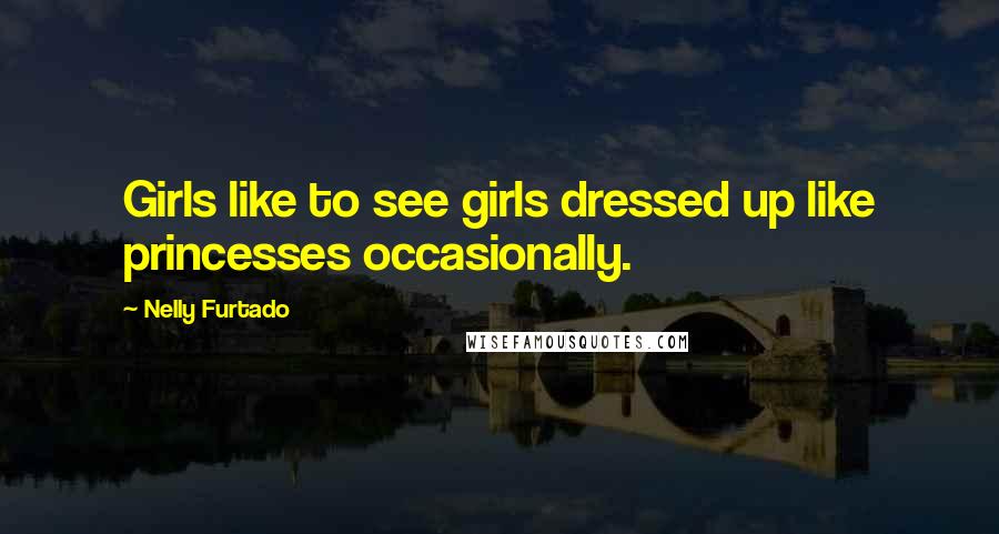 Nelly Furtado quotes: Girls like to see girls dressed up like princesses occasionally.