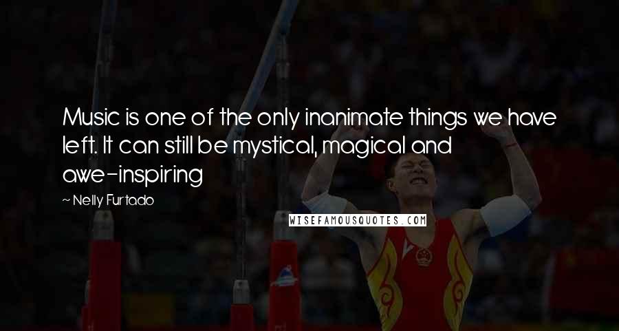 Nelly Furtado quotes: Music is one of the only inanimate things we have left. It can still be mystical, magical and awe-inspiring