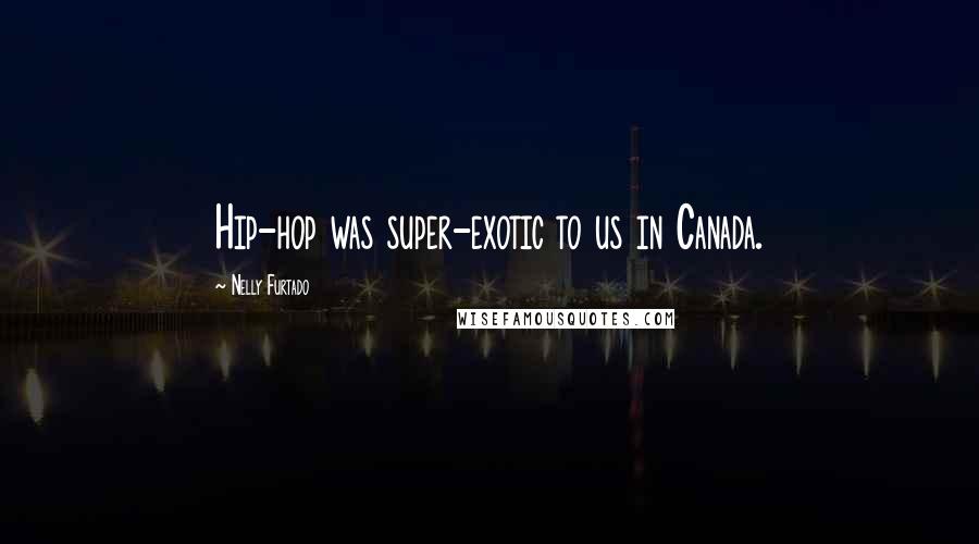 Nelly Furtado quotes: Hip-hop was super-exotic to us in Canada.
