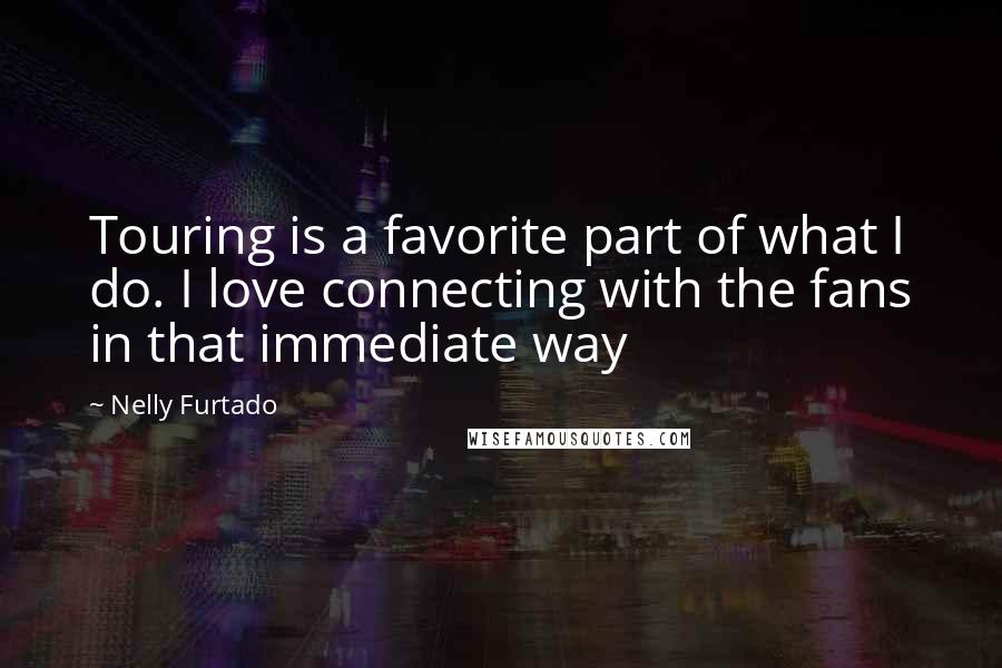 Nelly Furtado quotes: Touring is a favorite part of what I do. I love connecting with the fans in that immediate way