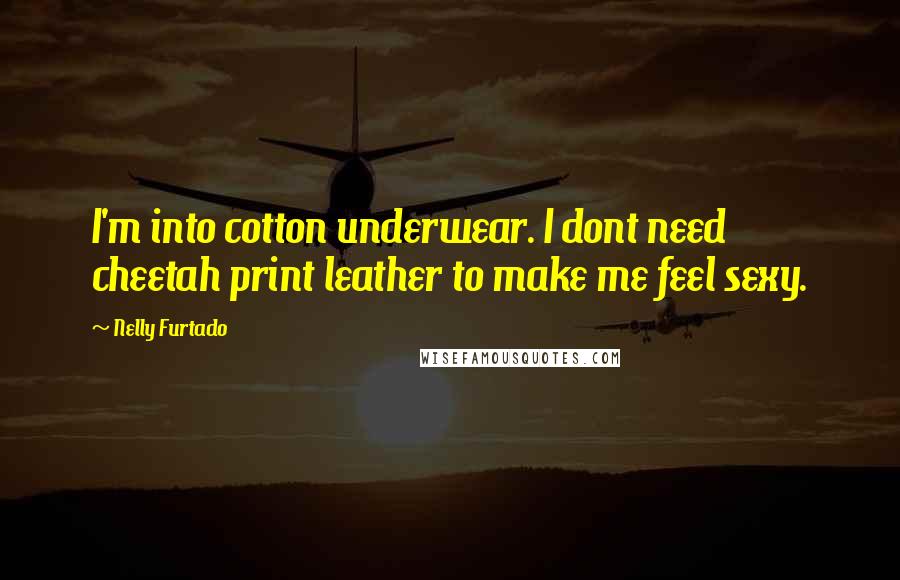 Nelly Furtado quotes: I'm into cotton underwear. I dont need cheetah print leather to make me feel sexy.