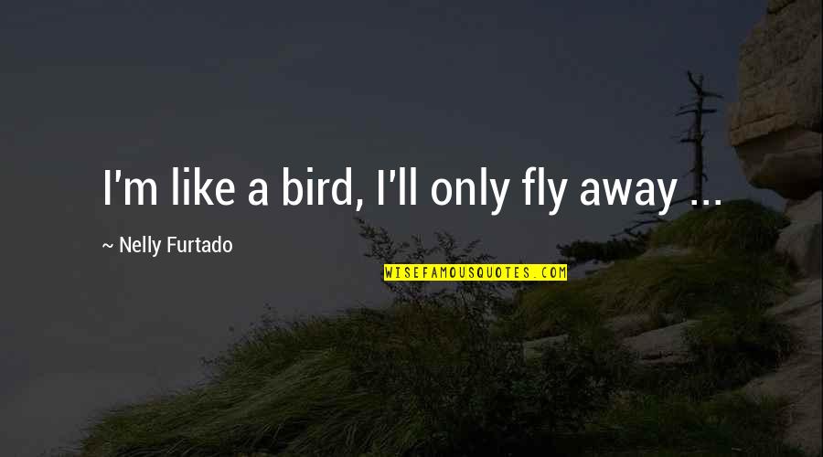 Nelly Furtado Quotes By Nelly Furtado: I'm like a bird, I'll only fly away