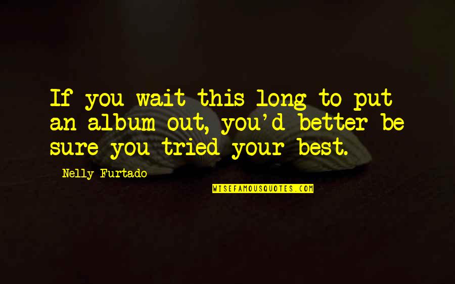 Nelly Furtado Quotes By Nelly Furtado: If you wait this long to put an