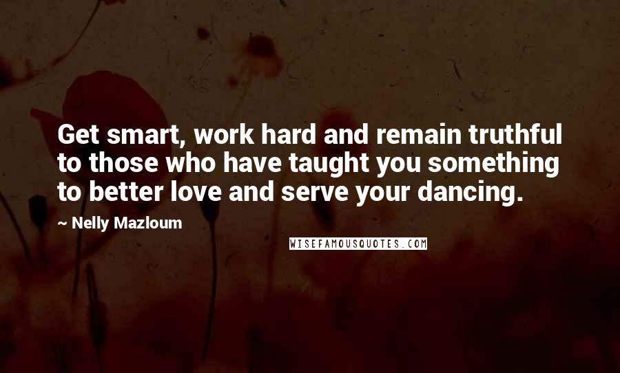 Nelly Mazloum quotes: Get smart, work hard and remain truthful to those who have taught you something to better love and serve your dancing. Nelly Mazloum quotes: Get smart, work hard and remain truthful to those who have taught you something to better love and serve your dancing.