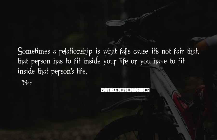 Nelly quotes: Sometimes a relationship is what falls cause it's not fair that, that person has to fit inside your life or you have to fit inside that person's life.