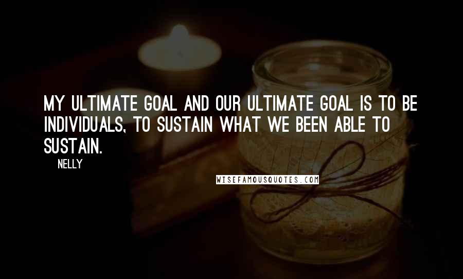 Nelly quotes: My ultimate goal and our ultimate goal is to be individuals, to sustain what we been able to sustain.