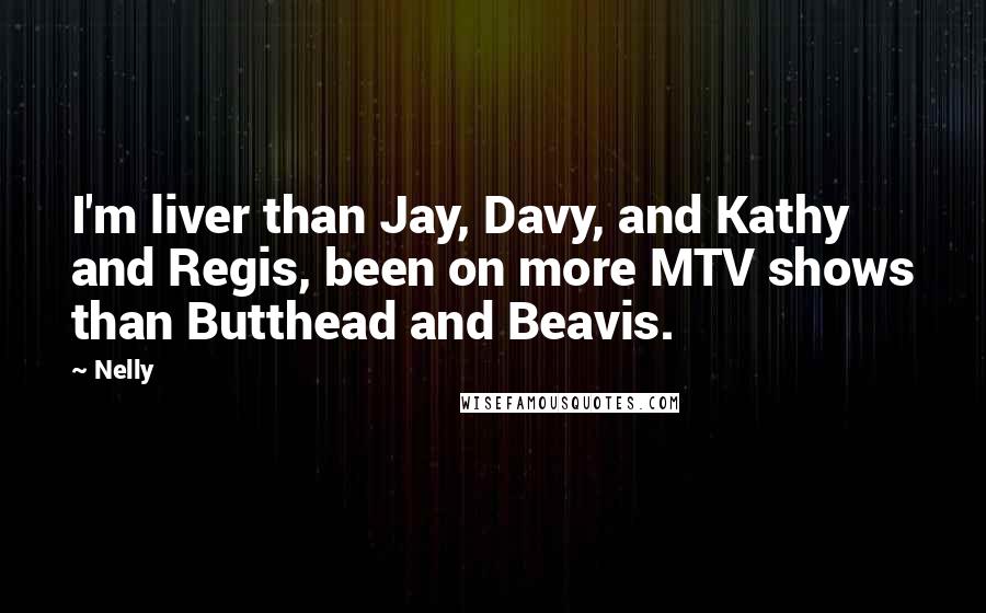Nelly quotes: I'm liver than Jay, Davy, and Kathy and Regis, been on more MTV shows than Butthead and Beavis.
