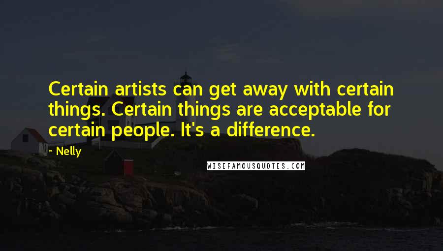 Nelly quotes: Certain artists can get away with certain things. Certain things are acceptable for certain people. It's a difference.