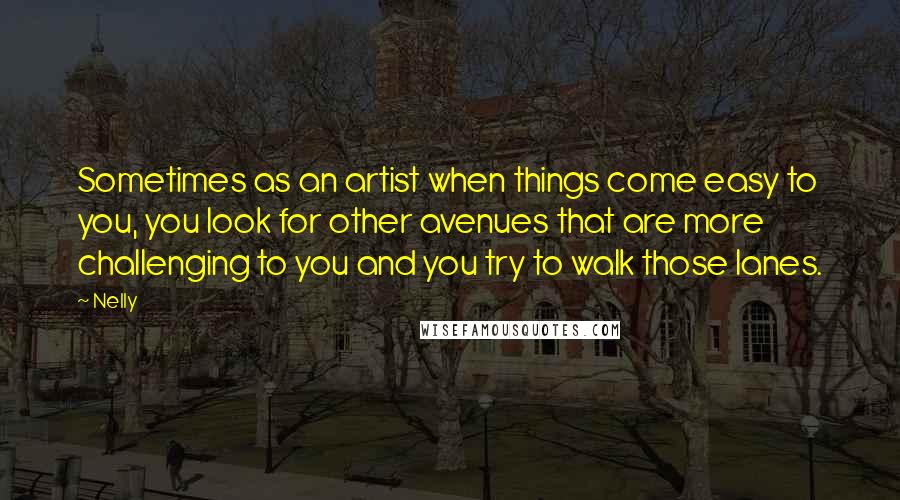 Nelly quotes: Sometimes as an artist when things come easy to you, you look for other avenues that are more challenging to you and you try to walk those lanes.