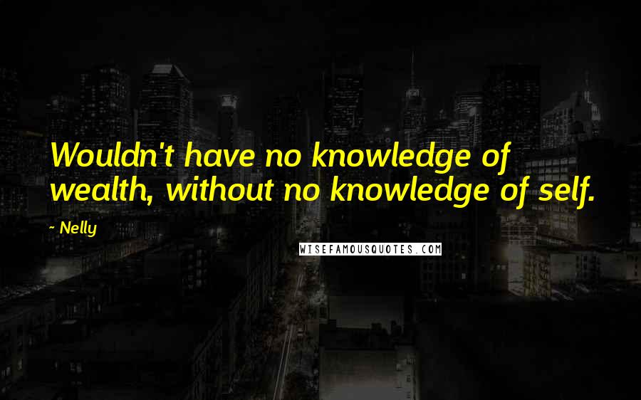 Nelly quotes: Wouldn't have no knowledge of wealth, without no knowledge of self.