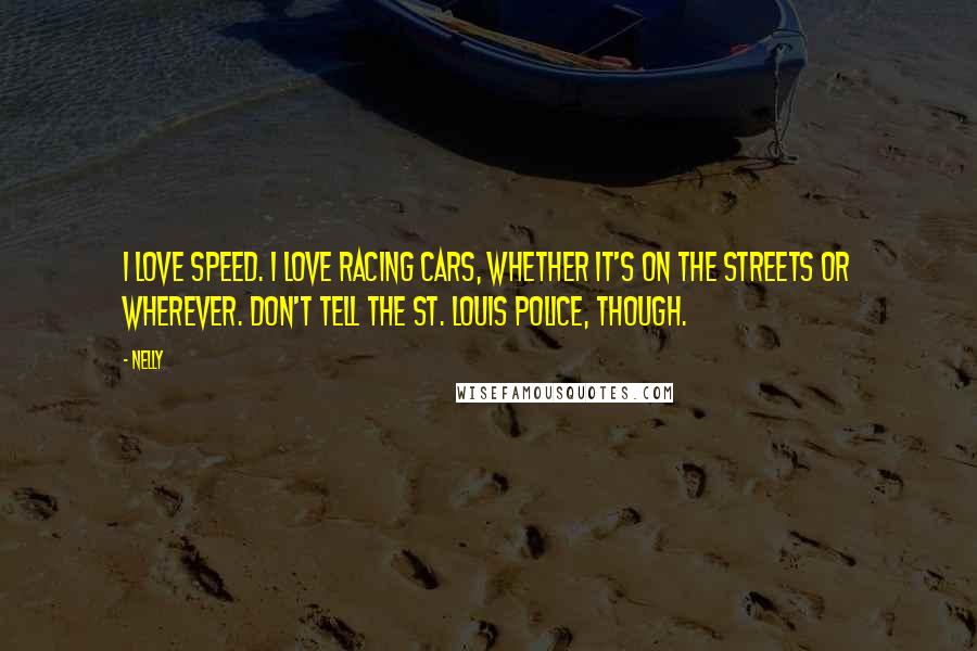 Nelly quotes: I love speed. I love racing cars, whether it's on the streets or wherever. Don't tell the St. Louis police, though.
