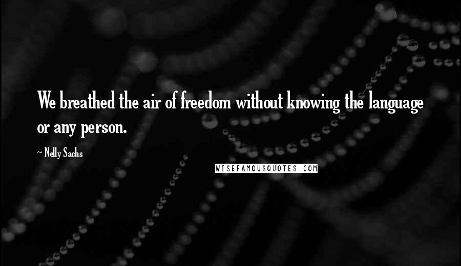 Nelly Sachs quotes: We breathed the air of freedom without knowing the language or any person.