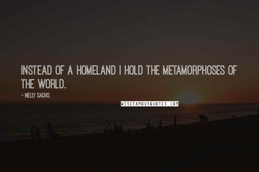 Nelly Sachs quotes: Instead of a homeland I hold the metamorphoses of the world.