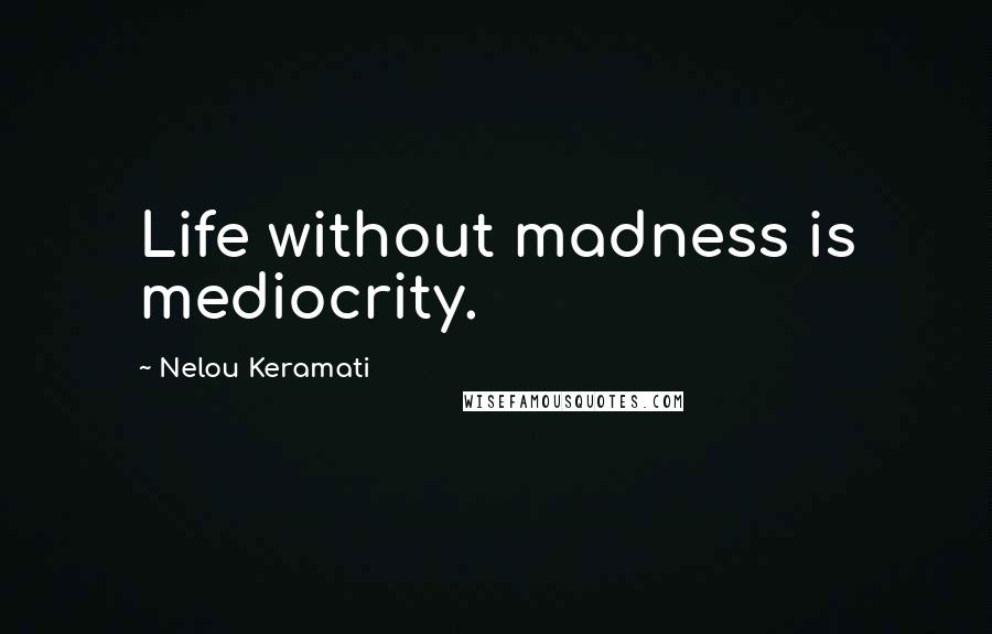 Nelou Keramati quotes: Life without madness is mediocrity.