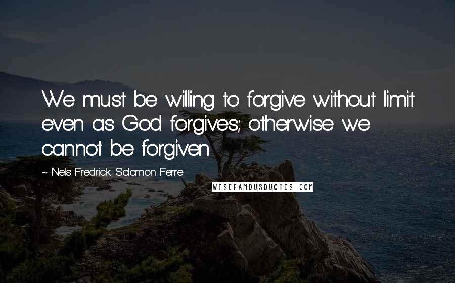 Nels Fredrick Solomon Ferre quotes: We must be willing to forgive without limit even as God forgives; otherwise we cannot be forgiven.