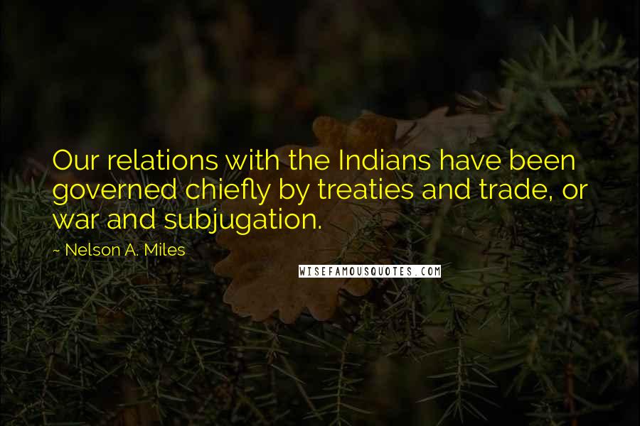 Nelson A. Miles quotes: Our relations with the Indians have been governed chiefly by treaties and trade, or war and subjugation.