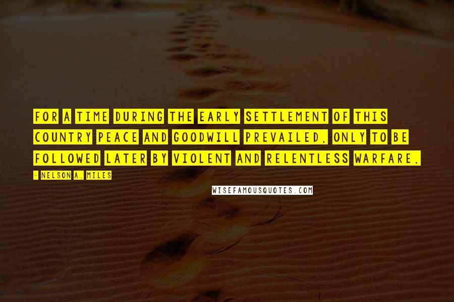 Nelson A. Miles quotes: For a time during the early settlement of this country peace and goodwill prevailed, only to be followed later by violent and relentless warfare.