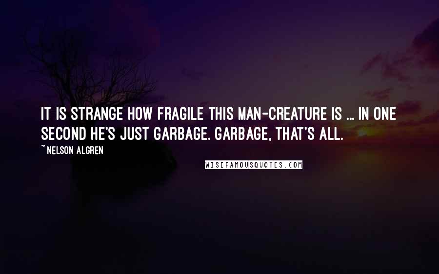 Nelson Algren quotes: It is strange how fragile this man-creature is ... in one second he's just garbage. Garbage, that's all. Nelson Algren quotes: It is strange how fragile this man-creature is ... in one second he's just garbage. Garbage, that's all.