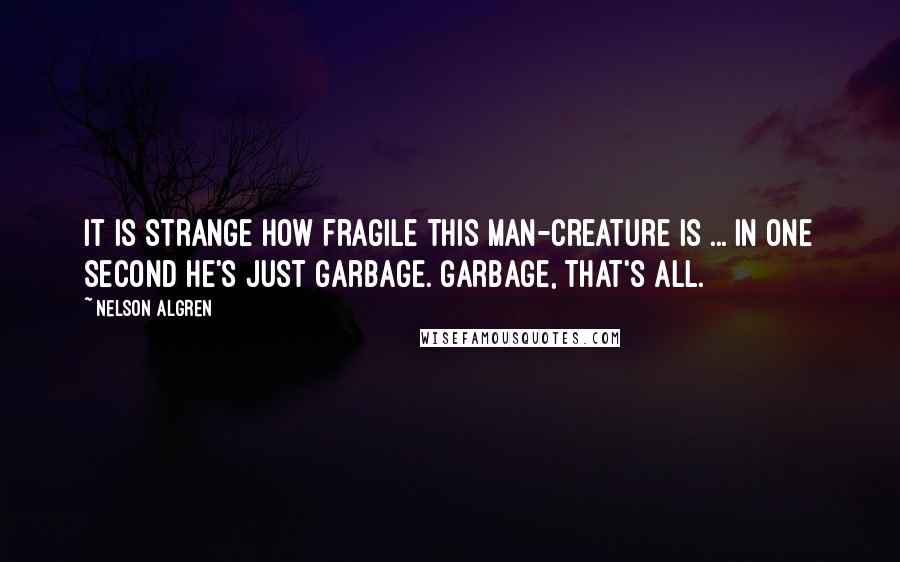 Nelson Algren quotes: It is strange how fragile this man-creature is ... in one second he's just garbage. Garbage, that's all.