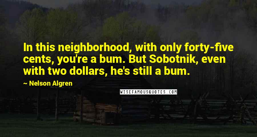 Nelson Algren quotes: In this neighborhood, with only forty-five cents, you're a bum. But Sobotnik, even with two dollars, he's still a bum. Nelson Algren quotes: In this neighborhood, with only forty-five cents, you're a bum. But Sobotnik, even with two dollars, he's still a bum.