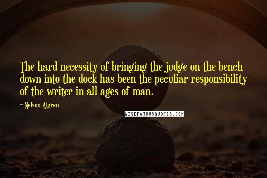 Nelson Algren quotes: The hard necessity of bringing the judge on the bench down into the dock has been the peculiar responsibility of the writer in all ages of man. Nelson Algren quotes: The hard necessity of bringing the judge on the bench down into the dock has been the peculiar responsibility of the writer in all ages of man.