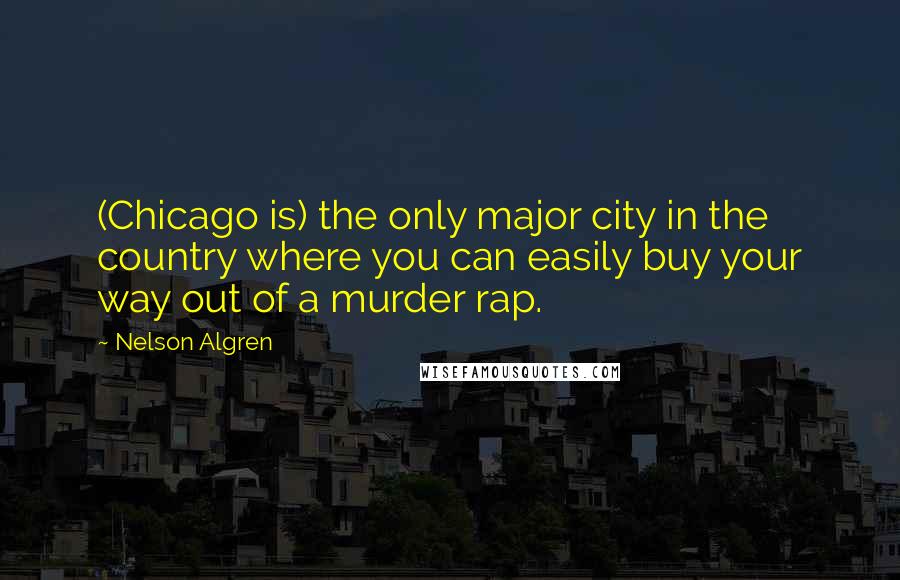 Nelson Algren quotes: (Chicago is) the only major city in the country where you can easily buy your way out of a murder rap.