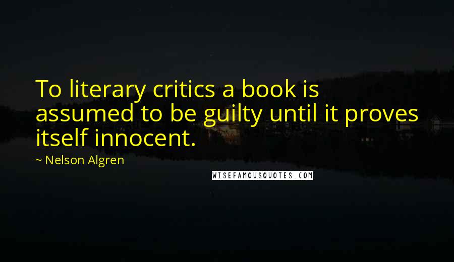 Nelson Algren quotes: To literary critics a book is assumed to be guilty until it proves itself innocent.