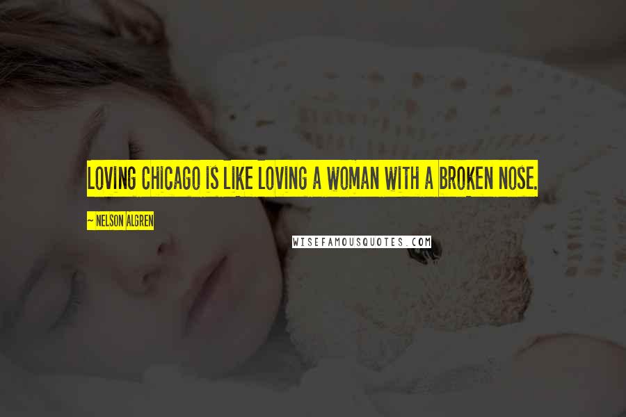 Nelson Algren quotes: Loving Chicago is like loving a woman with a broken nose.